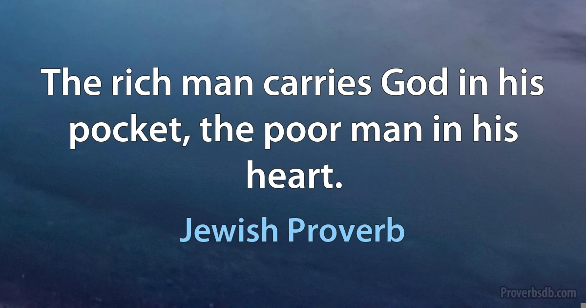 The rich man carries God in his pocket, the poor man in his heart. (Jewish Proverb)