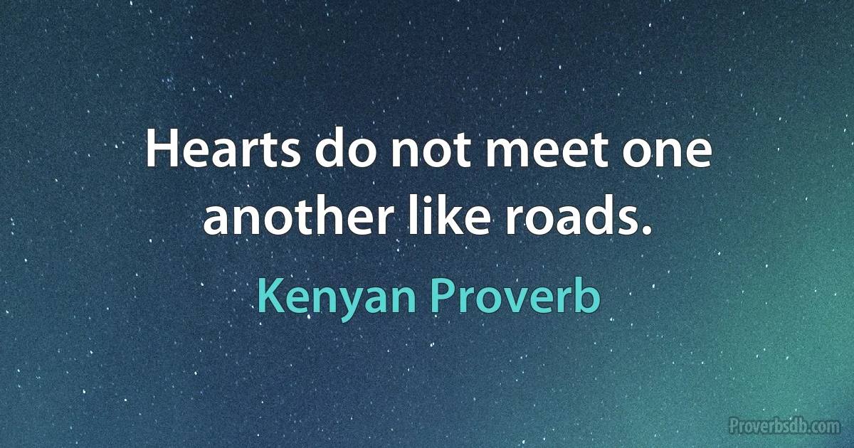 Hearts do not meet one another like roads. (Kenyan Proverb)