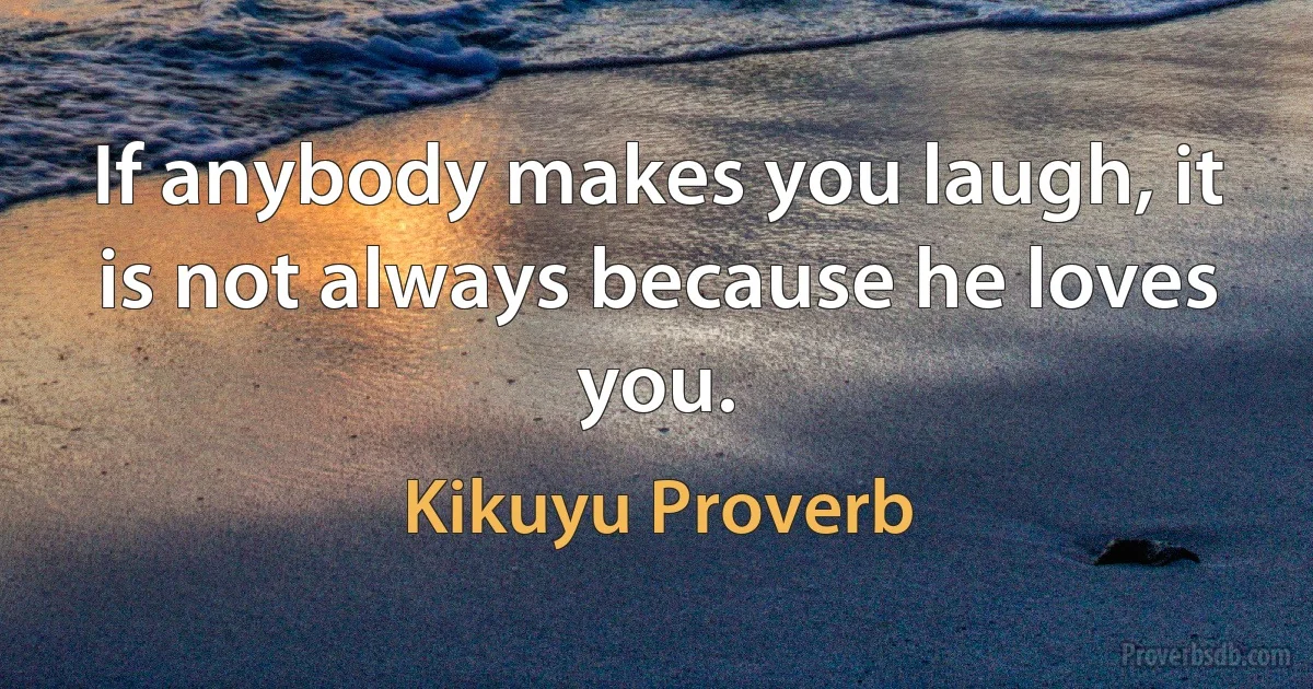 If anybody makes you laugh, it is not always because he loves you. (Kikuyu Proverb)