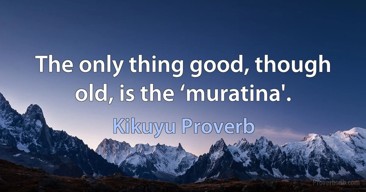 The only thing good, though old, is the ‘muratina'. (Kikuyu Proverb)