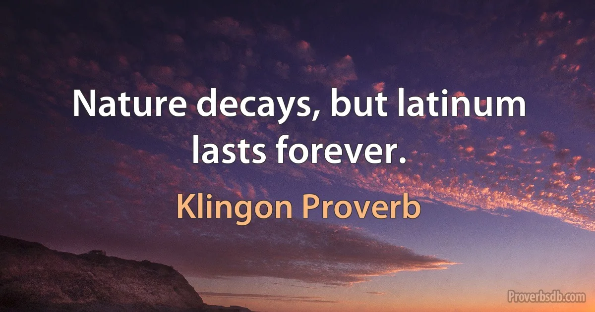 Nature decays, but latinum lasts forever. (Klingon Proverb)