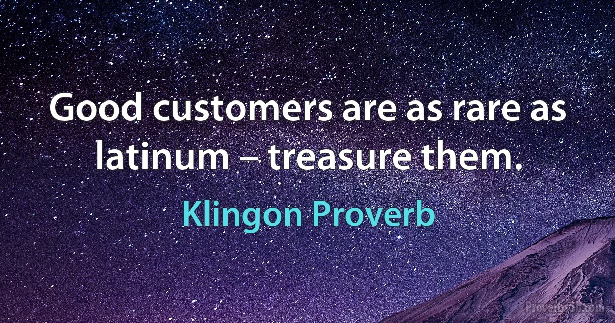 Good customers are as rare as latinum – treasure them. (Klingon Proverb)