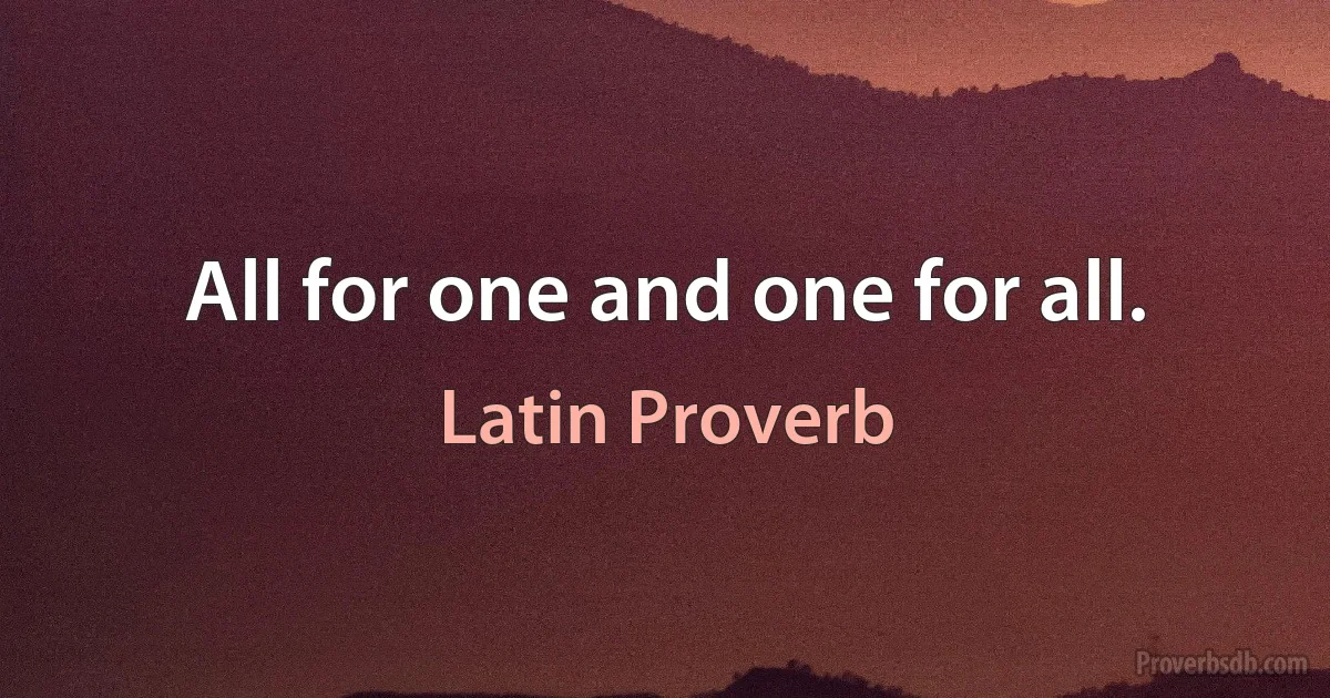 All for one and one for all. (Latin Proverb)