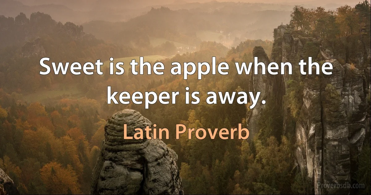 Sweet is the apple when the keeper is away. (Latin Proverb)