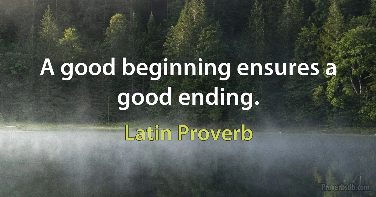 A good beginning ensures a good ending. (Latin Proverb)