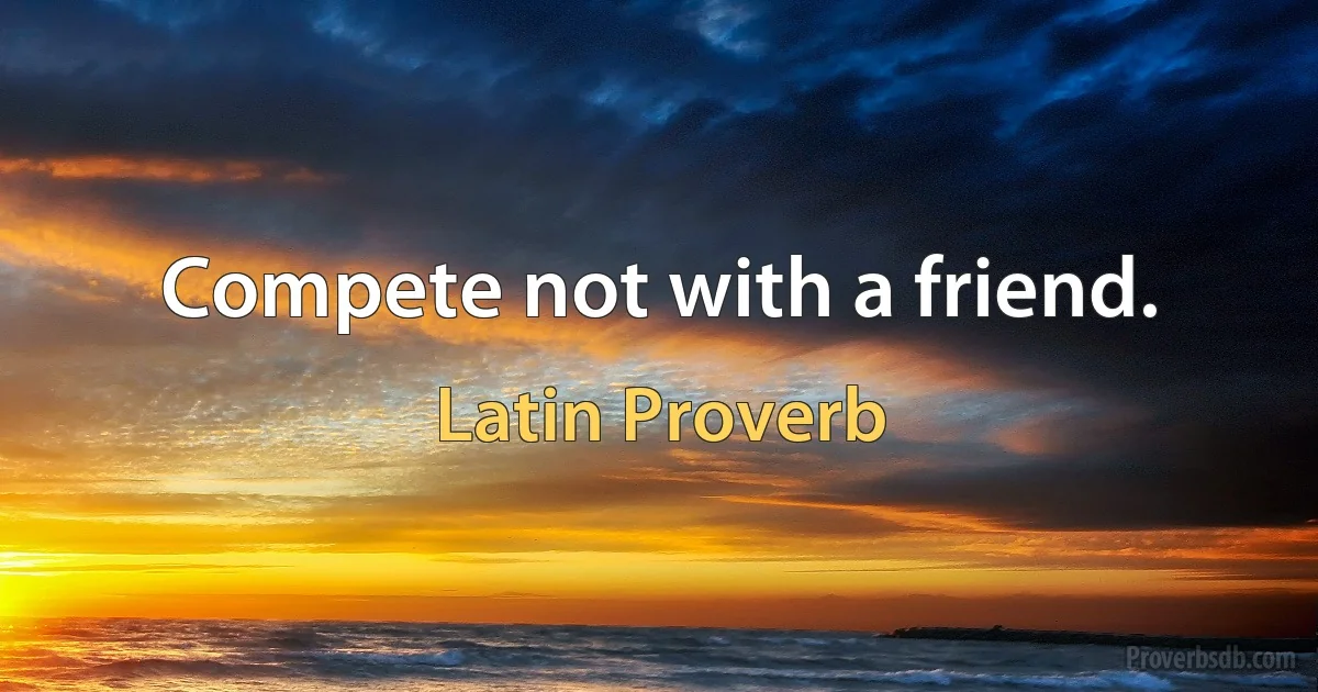 Compete not with a friend. (Latin Proverb)