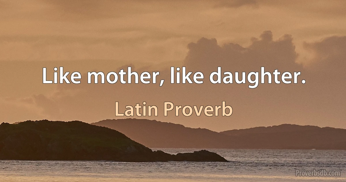 Like mother, like daughter. (Latin Proverb)