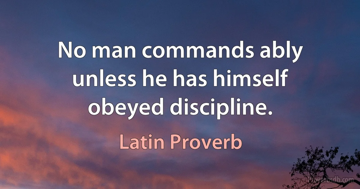 No man commands ably unless he has himself obeyed discipline. (Latin Proverb)