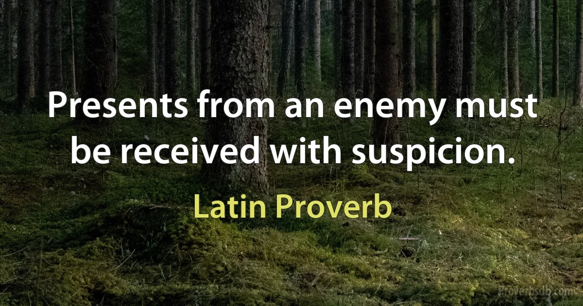 Presents from an enemy must be received with suspicion. (Latin Proverb)