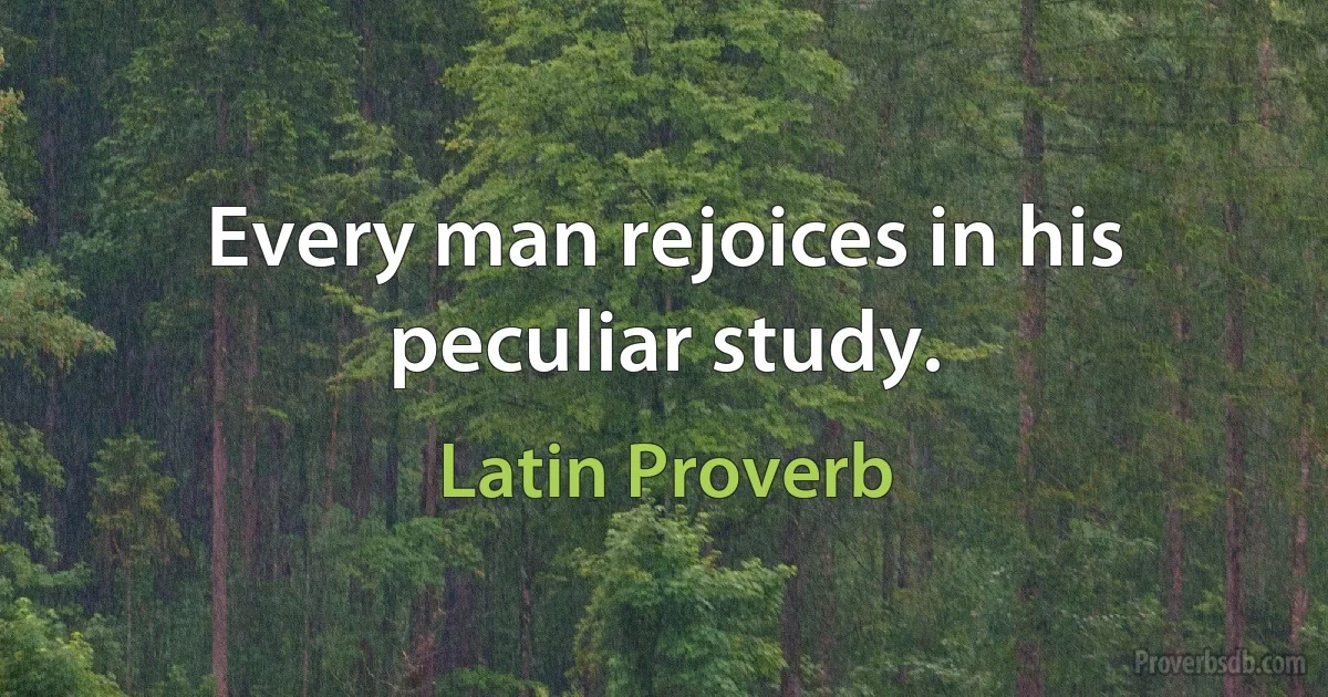 Every man rejoices in his peculiar study. (Latin Proverb)