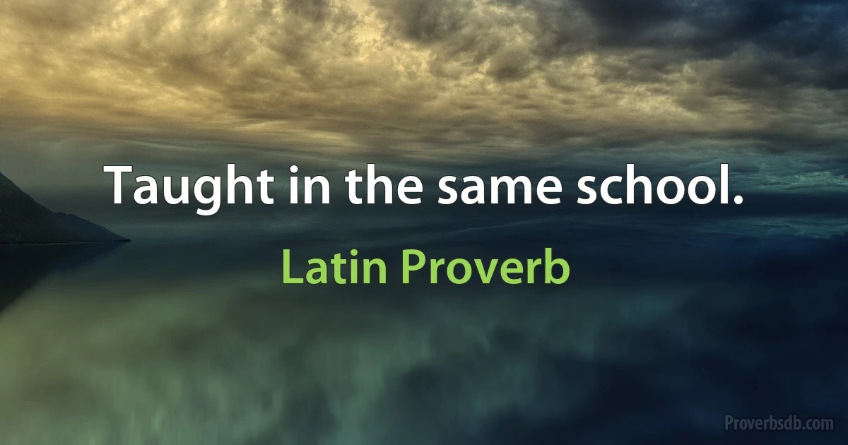 Taught in the same school. (Latin Proverb)