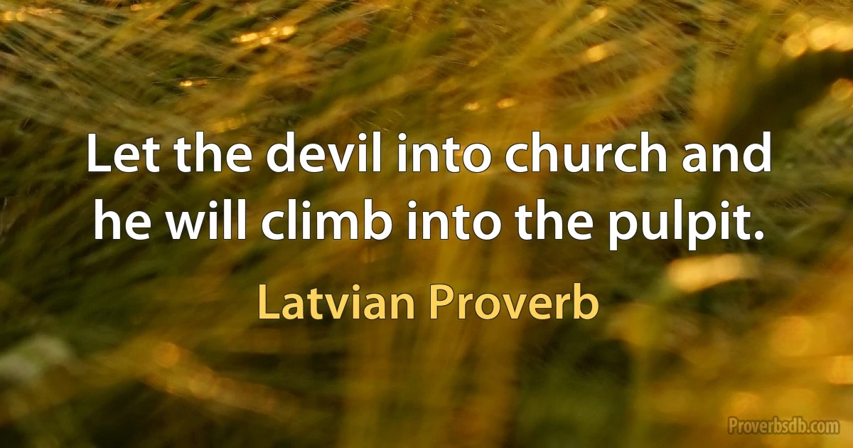 Let the devil into church and he will climb into the pulpit. (Latvian Proverb)