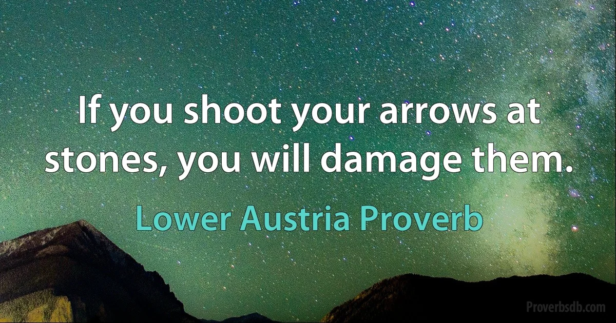 If you shoot your arrows at stones, you will damage them. (Lower Austria Proverb)