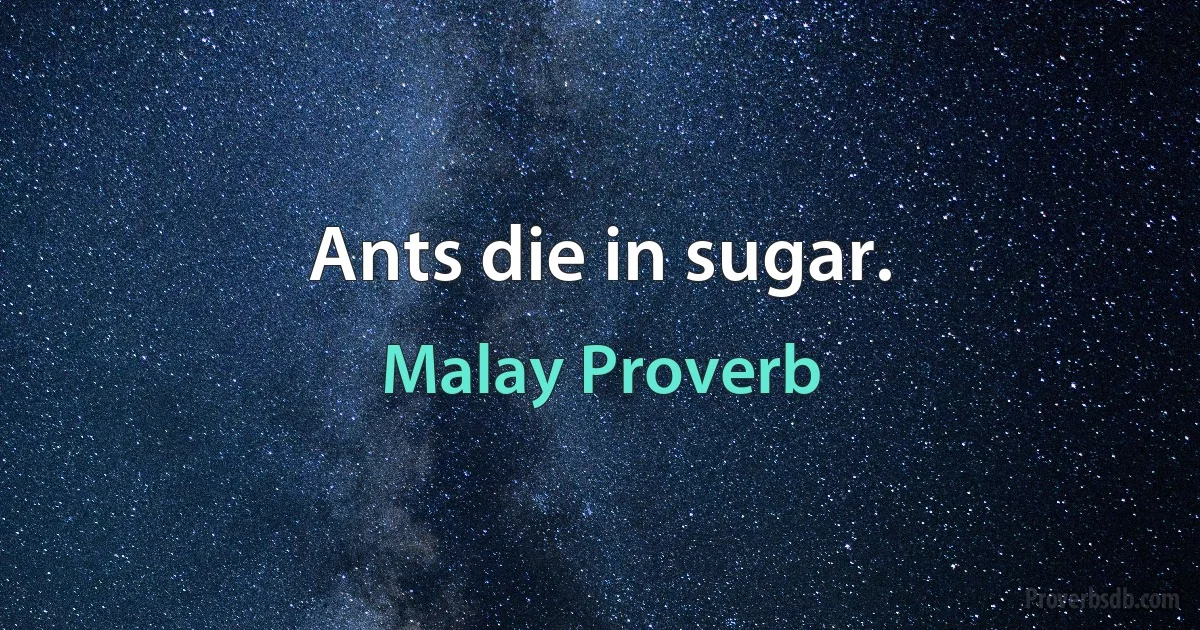 Ants die in sugar. (Malay Proverb)