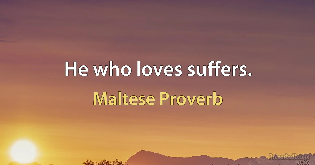 He who loves suffers. (Maltese Proverb)