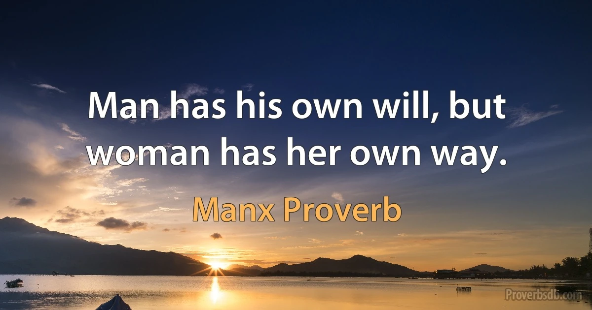 Man has his own will, but woman has her own way. (Manx Proverb)