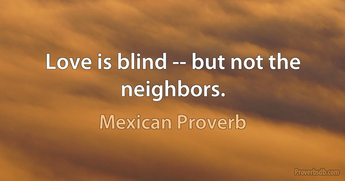 Love is blind -- but not the neighbors. (Mexican Proverb)