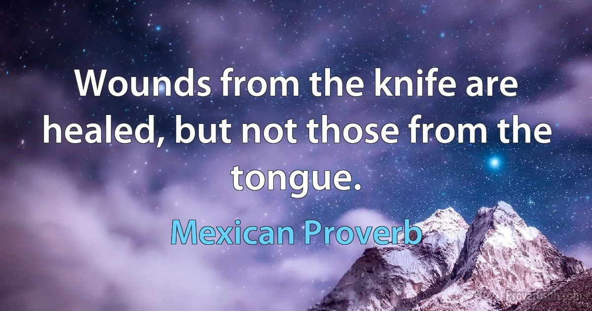 Wounds from the knife are healed, but not those from the tongue. (Mexican Proverb)