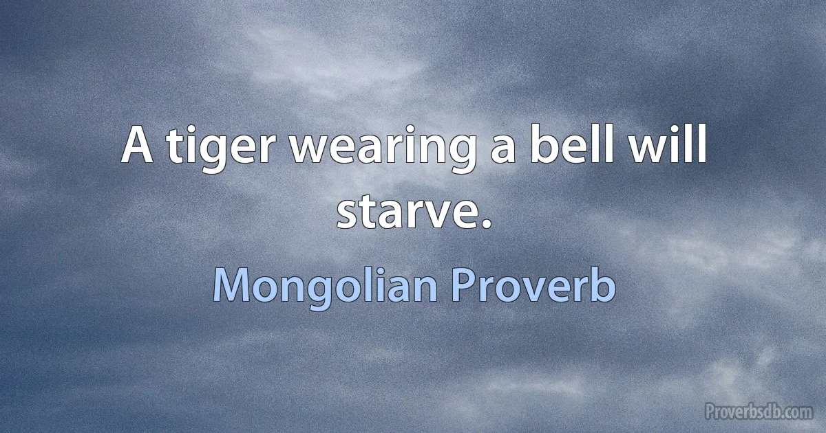 A tiger wearing a bell will starve. (Mongolian Proverb)