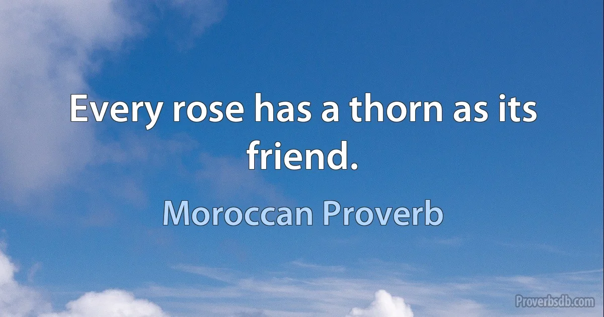 Every rose has a thorn as its friend. (Moroccan Proverb)