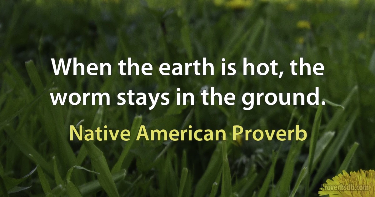 When the earth is hot, the worm stays in the ground. (Native American Proverb)