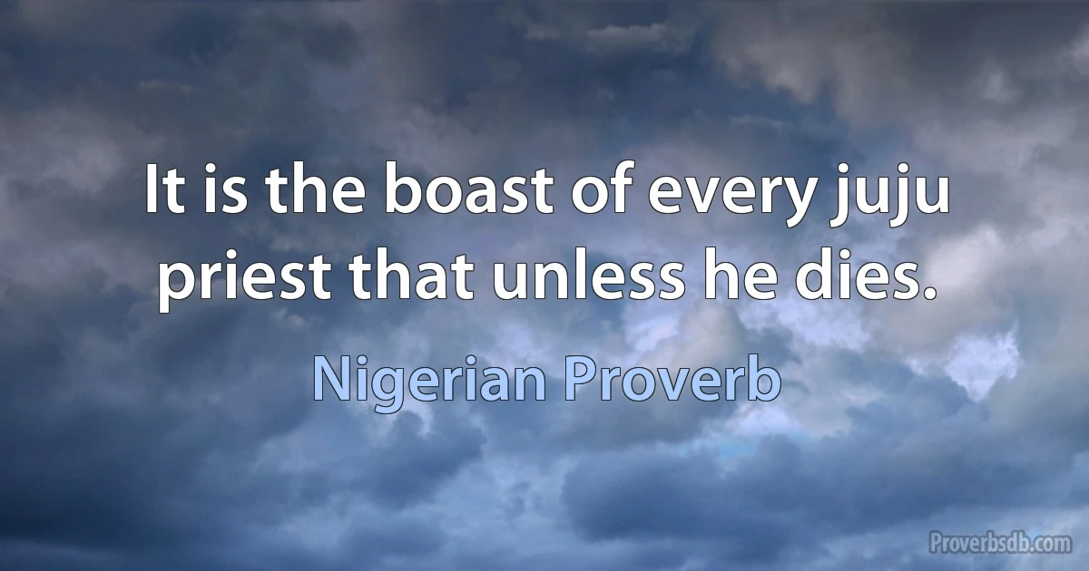 It is the boast of every juju priest that unless he dies. (Nigerian Proverb)