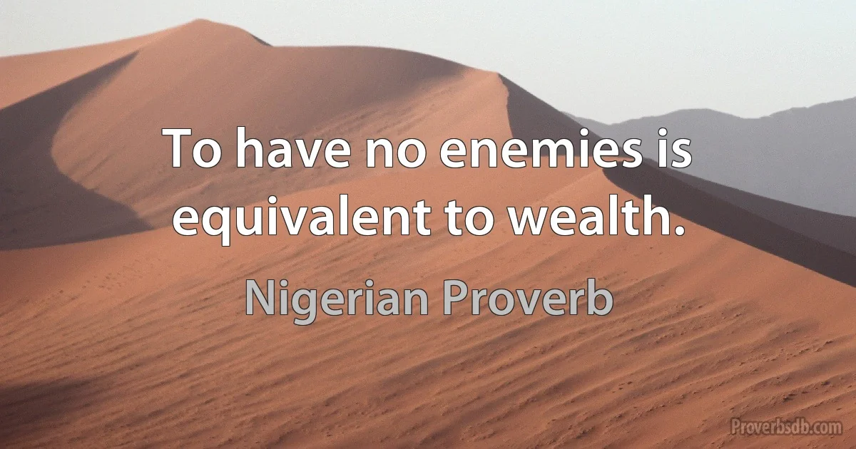 To have no enemies is equivalent to wealth. (Nigerian Proverb)