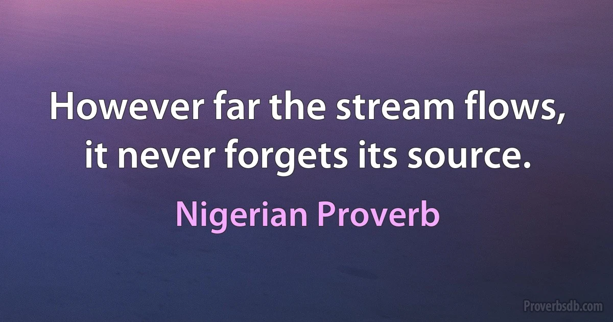 However far the stream flows, it never forgets its source. (Nigerian Proverb)