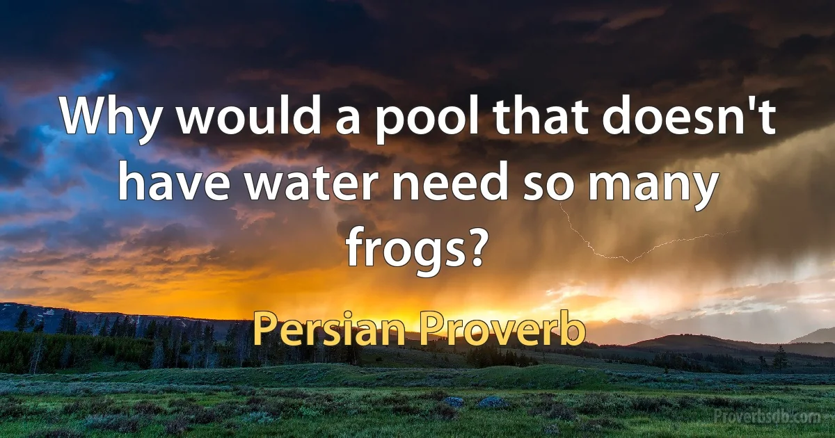 Why would a pool that doesn't have water need so many frogs? (Persian Proverb)