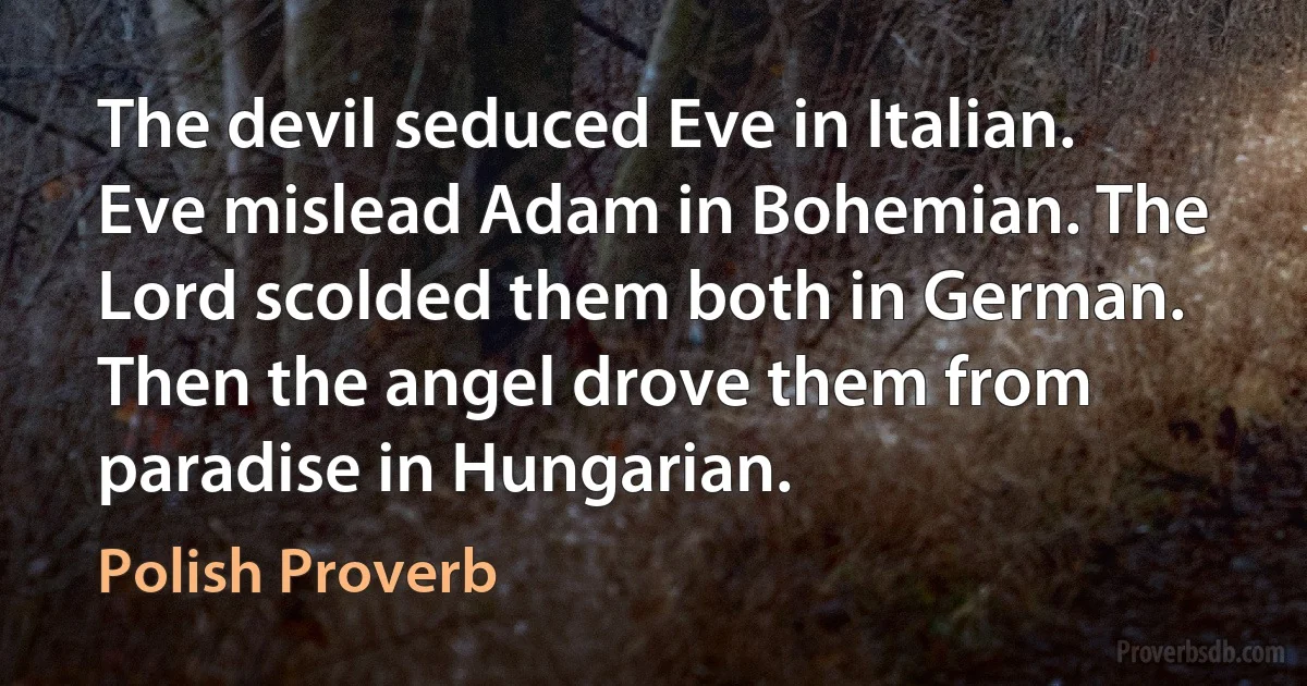 The devil seduced Eve in Italian. Eve mislead Adam in Bohemian. The Lord scolded them both in German. Then the angel drove them from paradise in Hungarian. (Polish Proverb)