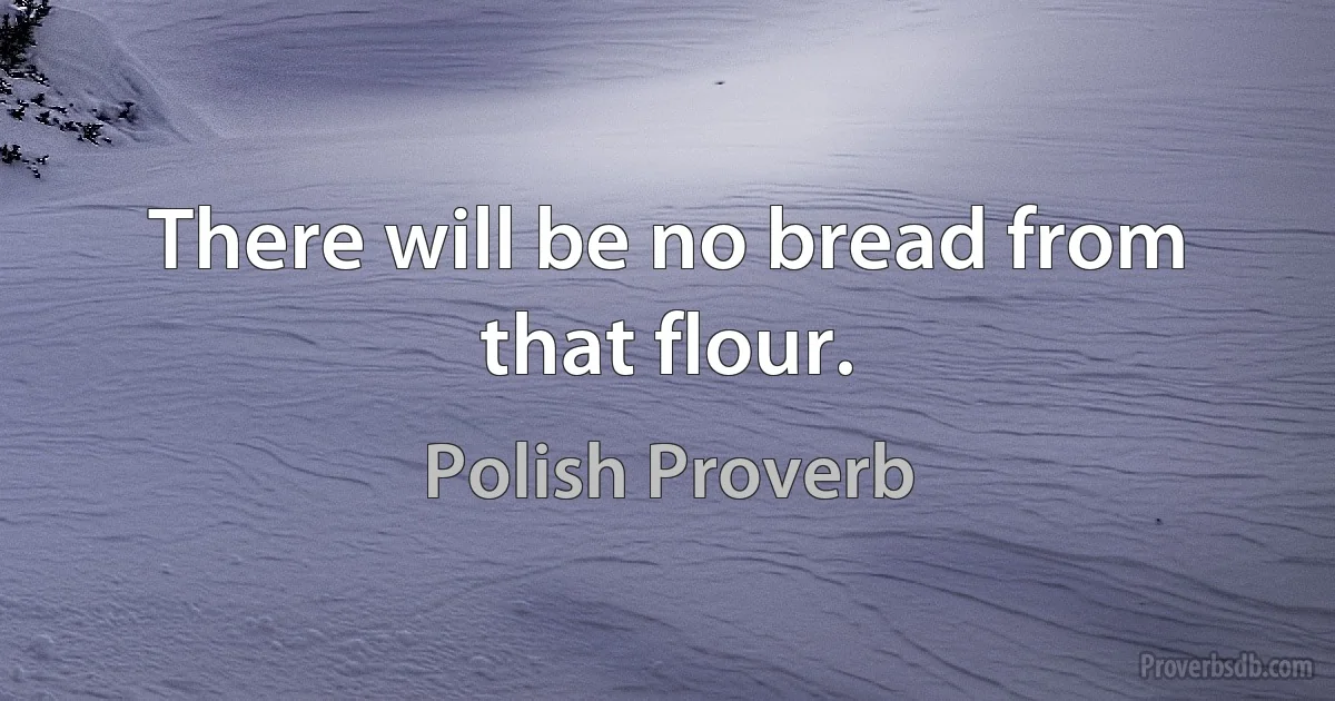 There will be no bread from that flour. (Polish Proverb)