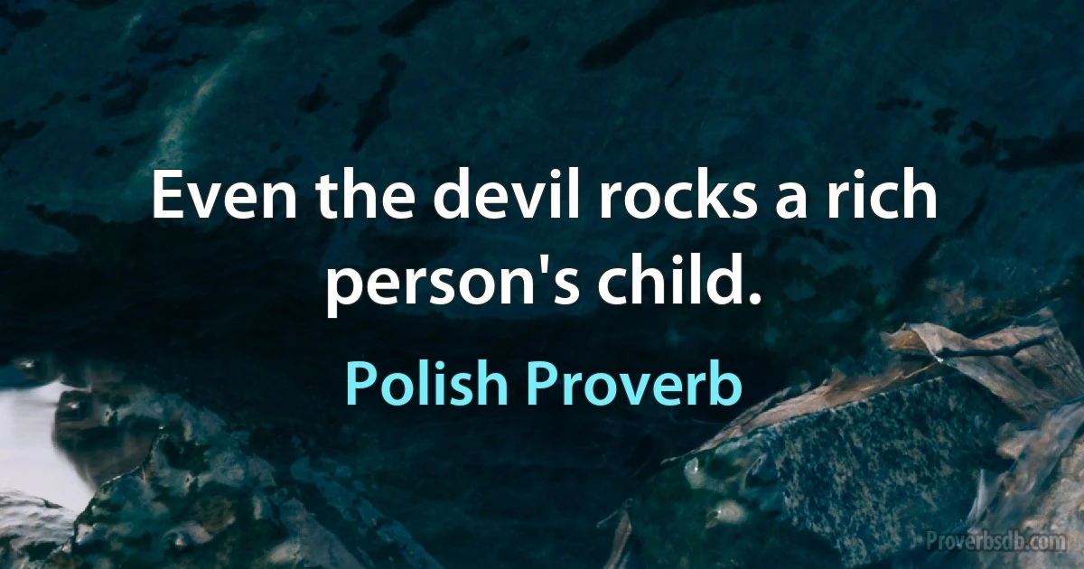 Even the devil rocks a rich person's child. (Polish Proverb)