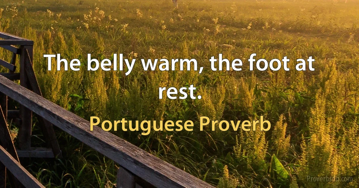 The belly warm, the foot at rest. (Portuguese Proverb)