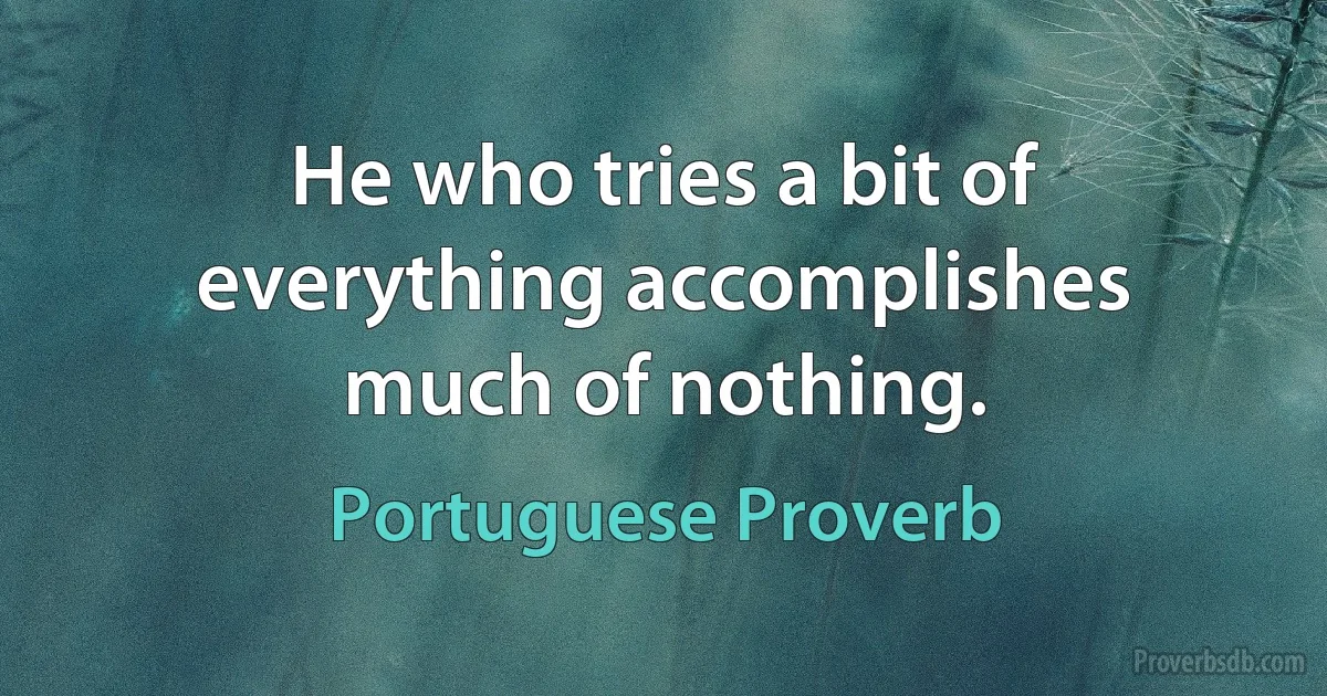 He who tries a bit of everything accomplishes much of nothing. (Portuguese Proverb)