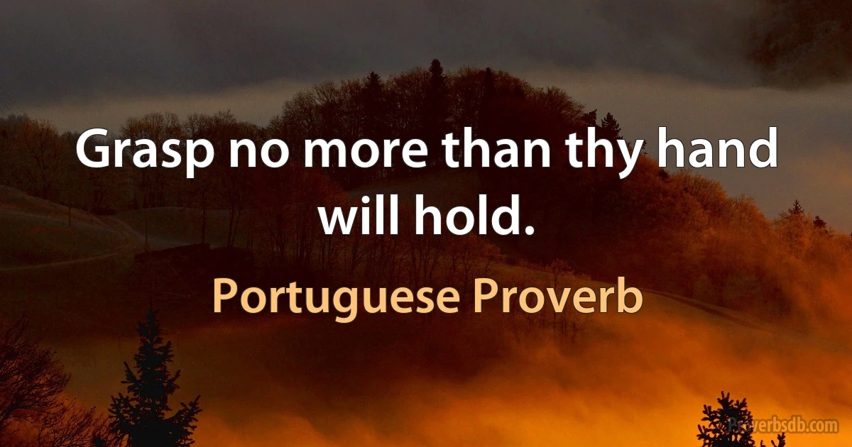 Grasp no more than thy hand will hold. (Portuguese Proverb)