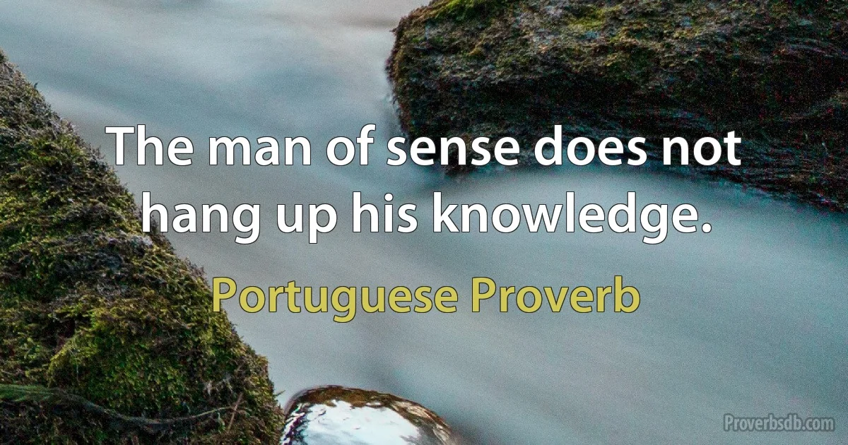 The man of sense does not hang up his knowledge. (Portuguese Proverb)