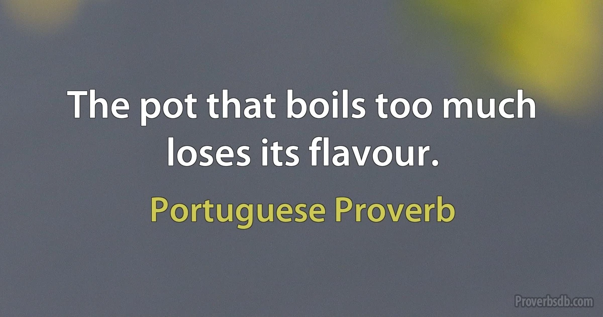 The pot that boils too much loses its flavour. (Portuguese Proverb)