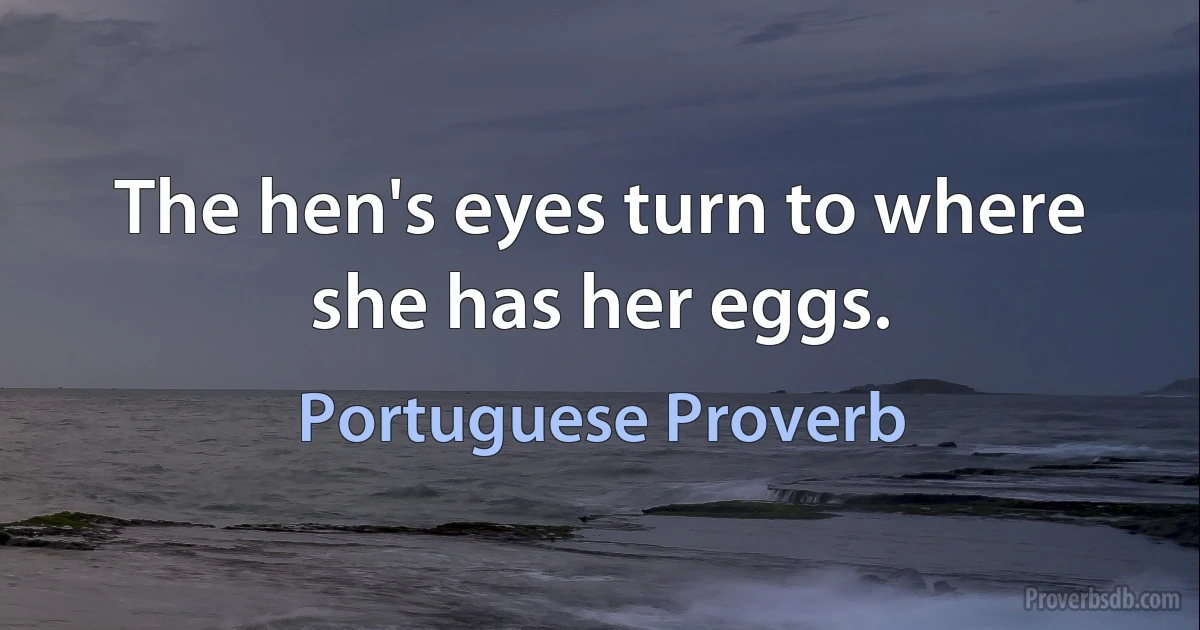 The hen's eyes turn to where she has her eggs. (Portuguese Proverb)