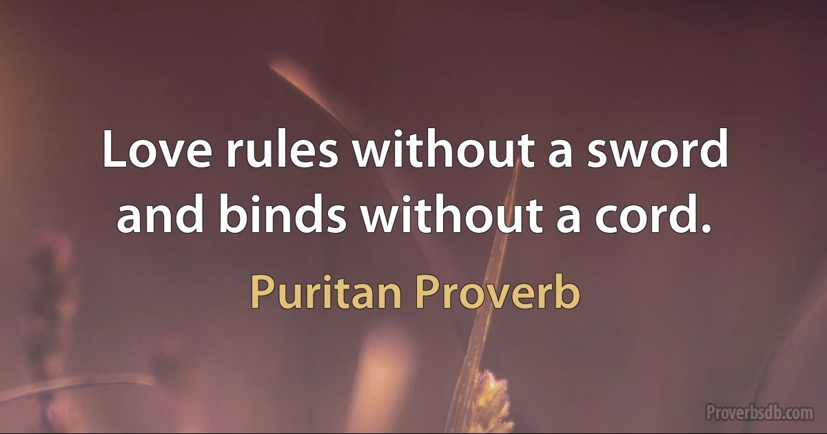 Love rules without a sword and binds without a cord. (Puritan Proverb)