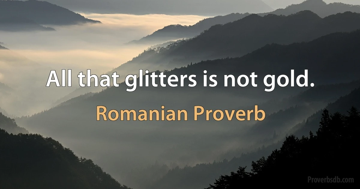 All that glitters is not gold. (Romanian Proverb)