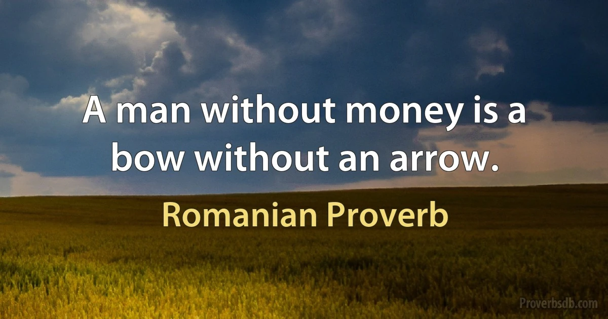 A man without money is a bow without an arrow. (Romanian Proverb)