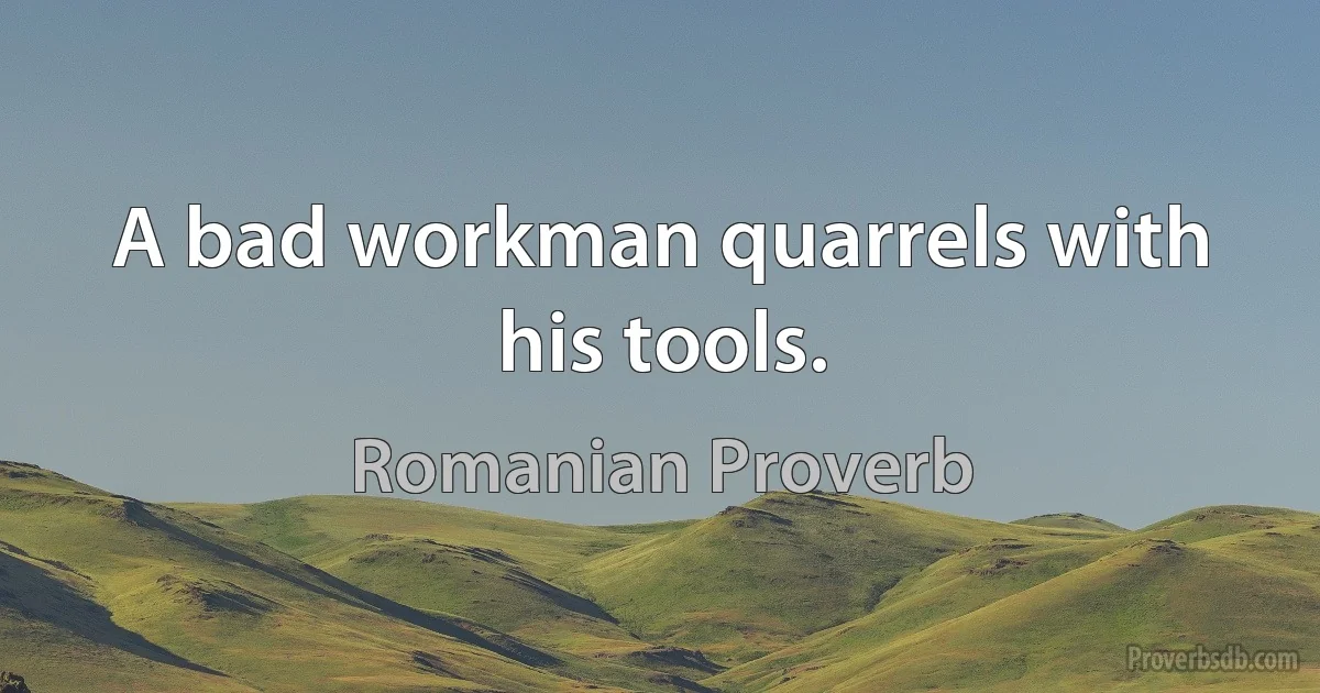 A bad workman quarrels with his tools. (Romanian Proverb)