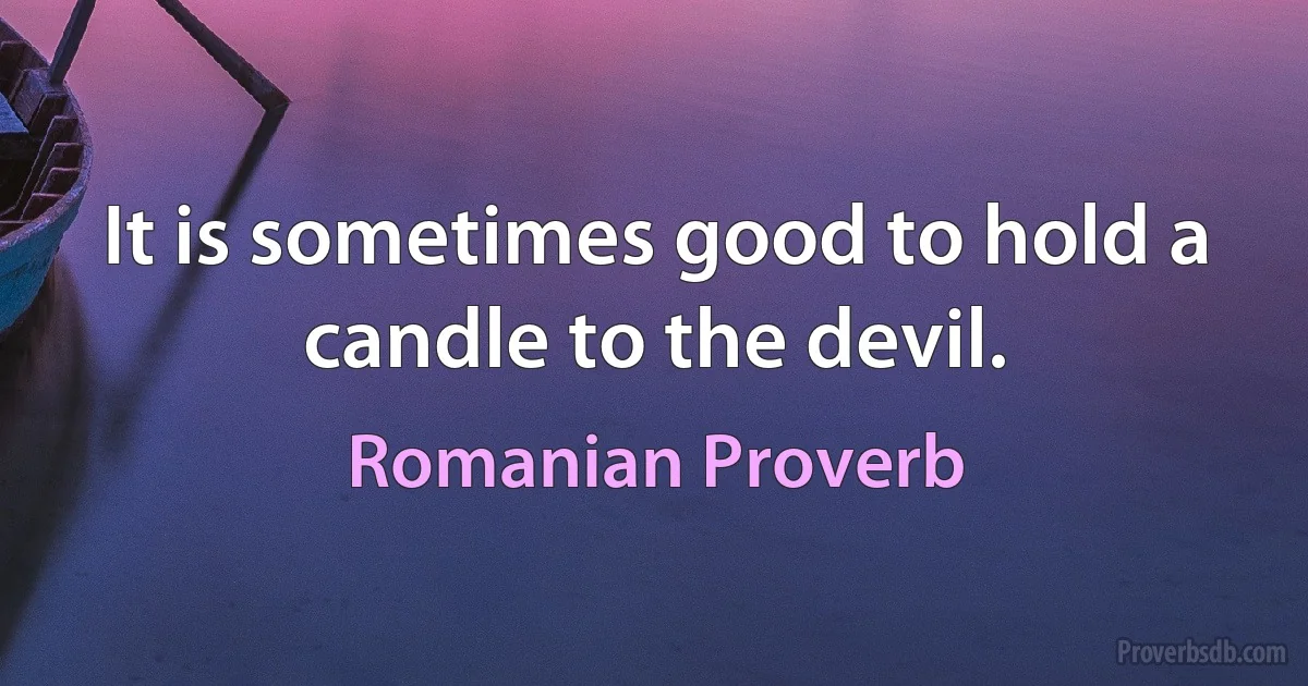 It is sometimes good to hold a candle to the devil. (Romanian Proverb)