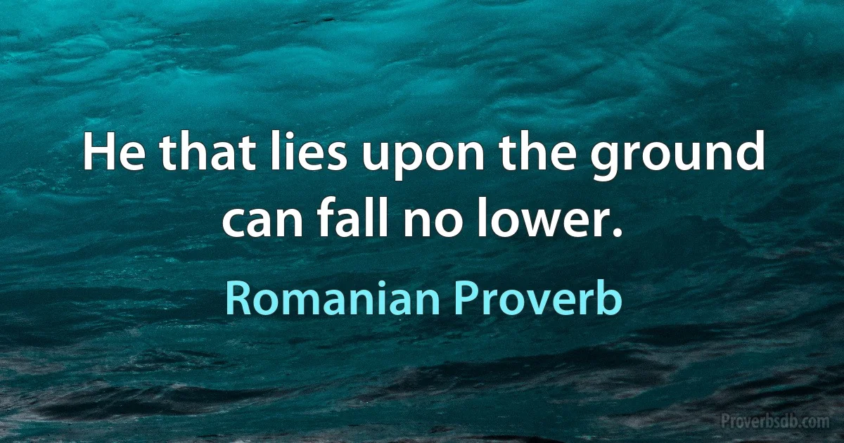 He that lies upon the ground can fall no lower. (Romanian Proverb)