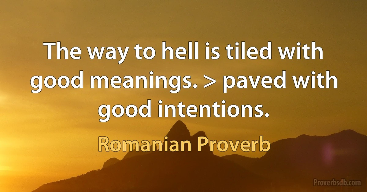 The way to hell is tiled with good meanings. > paved with good intentions. (Romanian Proverb)