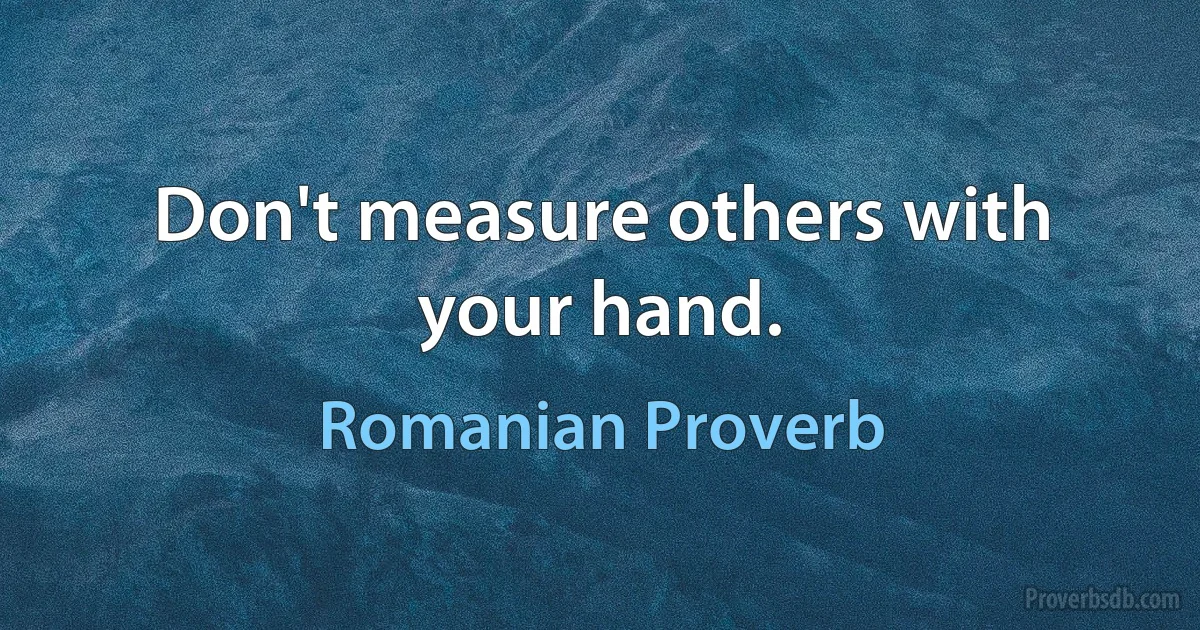 Don't measure others with your hand. (Romanian Proverb)