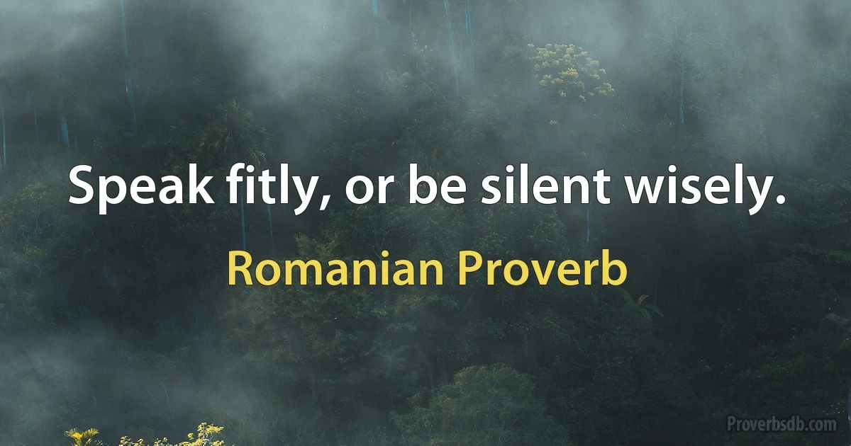 Speak fitly, or be silent wisely. (Romanian Proverb)