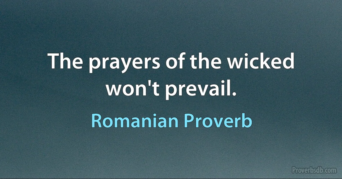 The prayers of the wicked won't prevail. (Romanian Proverb)