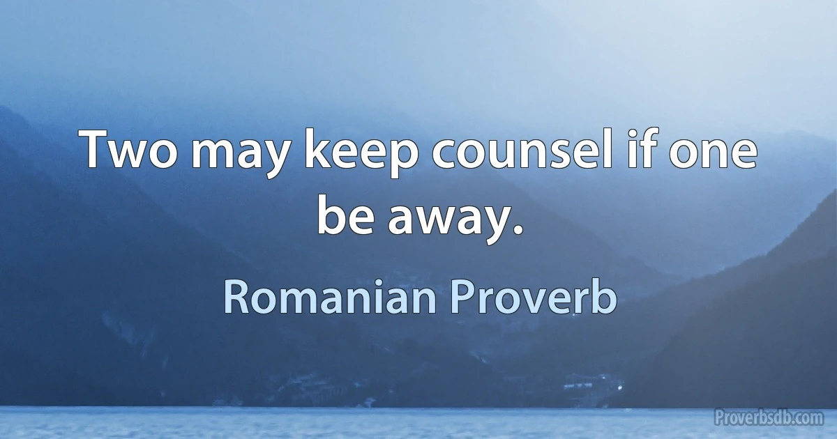 Two may keep counsel if one be away. (Romanian Proverb)