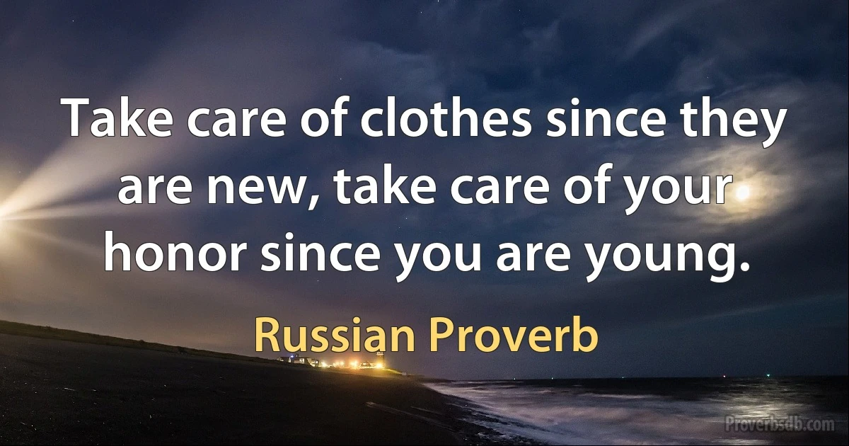 Take care of clothes since they are new, take care of your honor since you are young. (Russian Proverb)